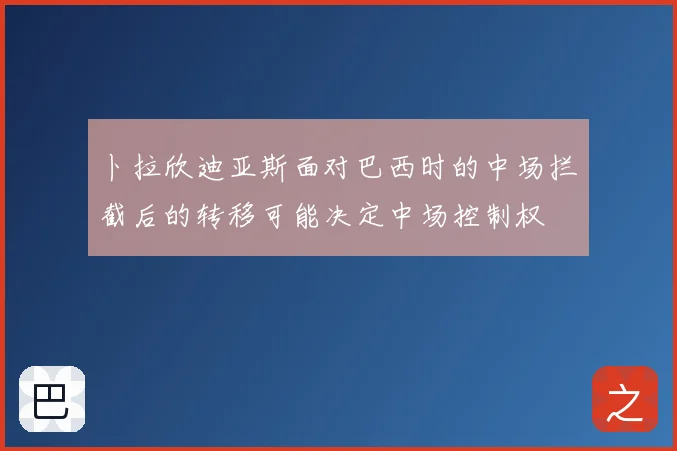 卜拉欣迪亚斯面对巴西时的中场拦截后的转移可能决定中场控制权
