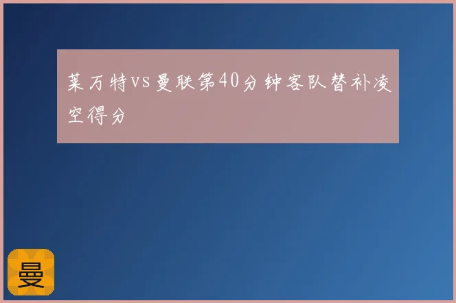 莱万特vs曼联第40分钟客队替补凌空得分