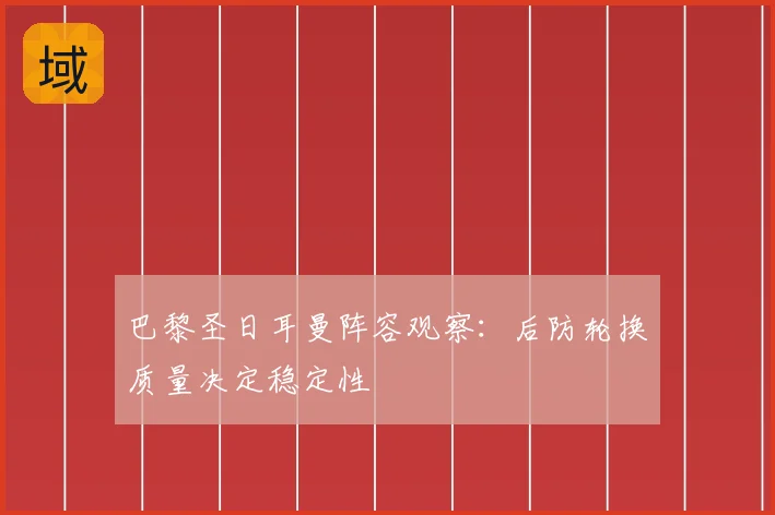 巴黎圣日耳曼阵容观察：后防轮换质量决定稳定性