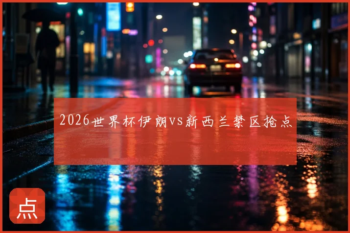 2026世界杯伊朗vs新西兰禁区抢点