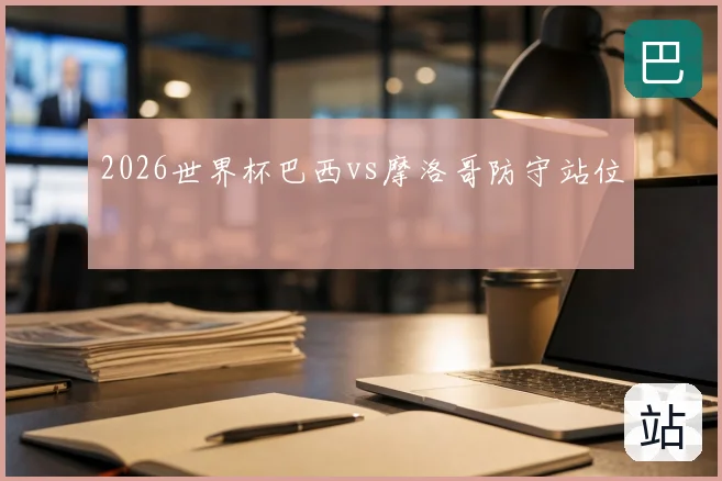 2026世界杯巴西vs摩洛哥防守站位
