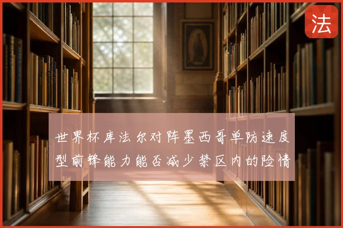 世界杯库法尔对阵墨西哥单防速度型前锋能力能否减少禁区内的险情