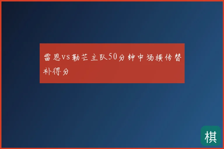 雷恩vs勒芒主队50分钟中场横传替补得分
