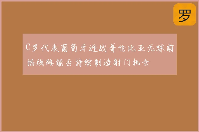 C罗代表葡萄牙迎战哥伦比亚无球前插线路能否持续制造射门机会