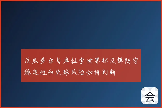 厄瓜多尔与库拉索世界杯交锋防守稳定性和失球风险如何判断