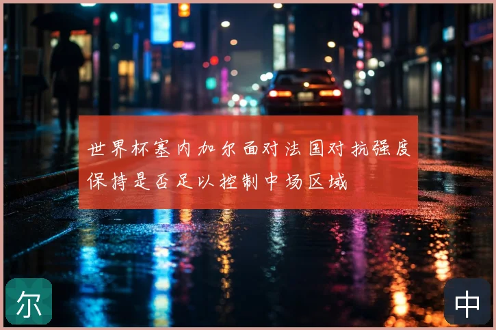 世界杯塞内加尔面对法国对抗强度保持是否足以控制中场区域