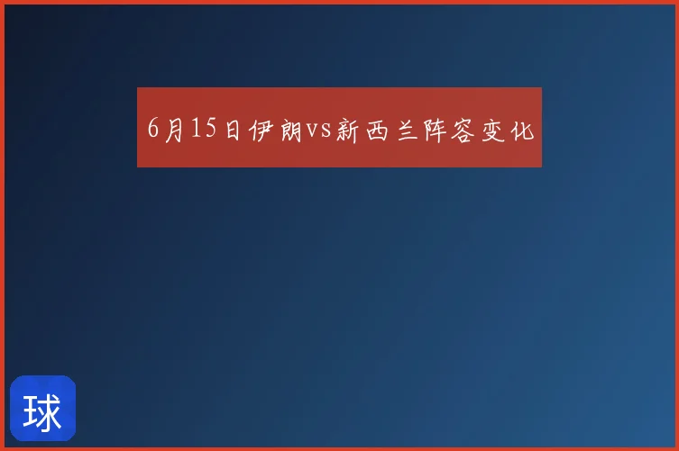 6月15日伊朗vs新西兰阵容变化